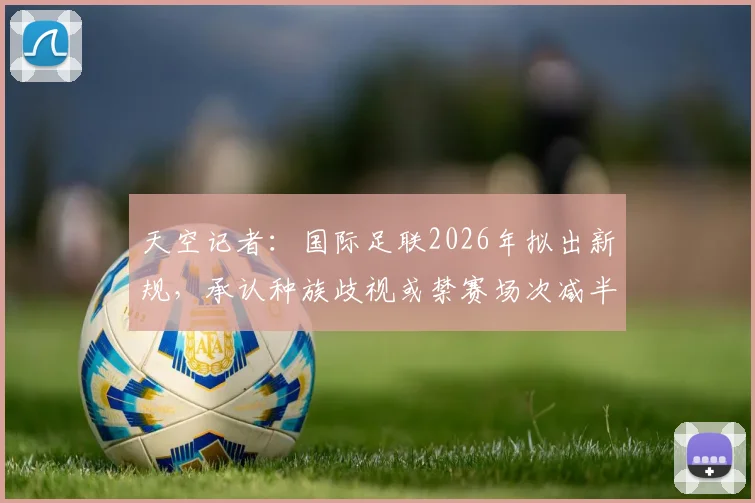 天空记者：国际足联2026年拟出新规，承认种族歧视或禁赛场次减半，具体条款与球队应对指南