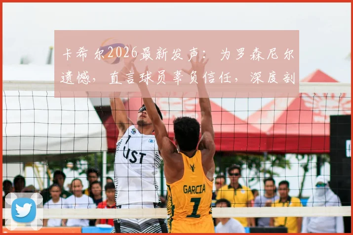 卡希尔2026最新发声:为罗森尼尔遗憾,直言球员辜负信任,深度剖析团队失利根源