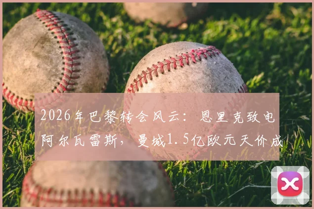 2026年巴黎转会风云：恩里克致电阿尔瓦雷斯，曼城1.5亿欧元天价成焦点