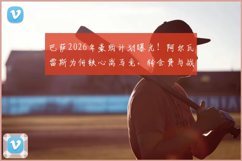 巴萨2026年豪购计划曝光！阿尔瓦雷斯为何铁心离马竞，转会费与战术位置深度分析