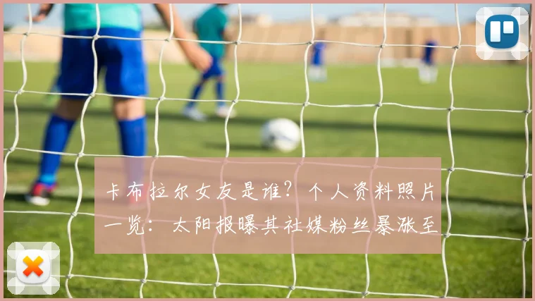 卡布拉尔女友是谁？个人资料照片一览：太阳报曝其社媒粉丝暴涨至13.7万+引热议