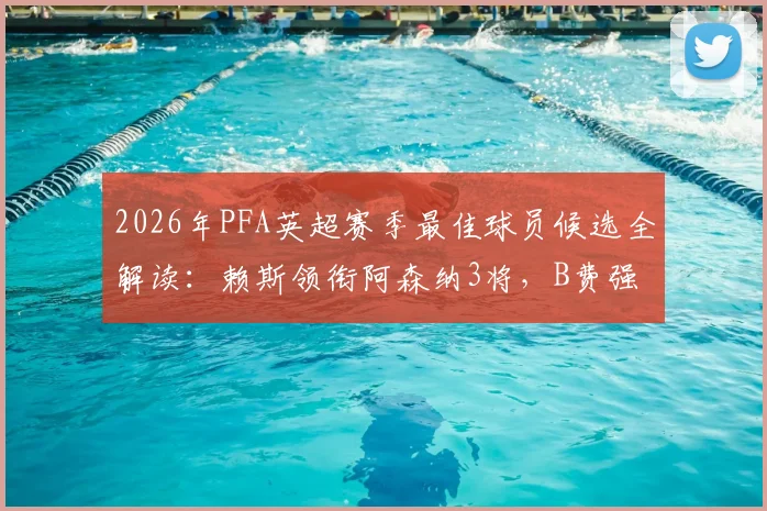 2026年PFA英超赛季最佳球员候选全解读:赖斯领衔阿森纳3将,B费强势在列,谁将最终问鼎?