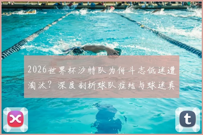 2026世界杯沙特队为何斗志低迷遭淘汰？深度剖析球队症结与球迷真实看法