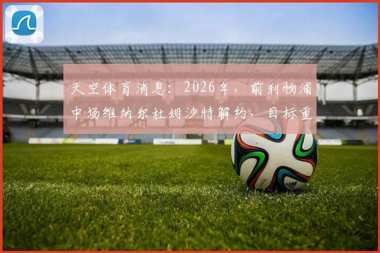 天空体育消息:2026年,前利物浦中场维纳尔杜姆沙特解约,目标重返英超,潜在下家分析