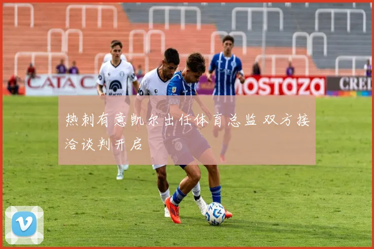 热刺有意凯尔出任体育总监 双方接洽谈判开启