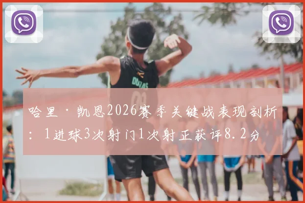 哈里·凯恩2026赛季关键战表现剖析：1进球3次射门1次射正获评8.2分，数据背后的效率与价值解读