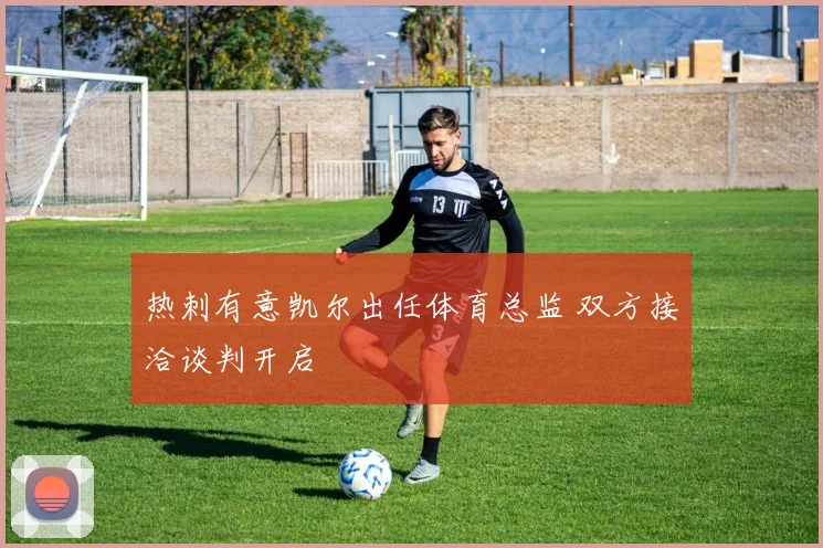 热刺有意凯尔出任体育总监 双方接洽谈判开启