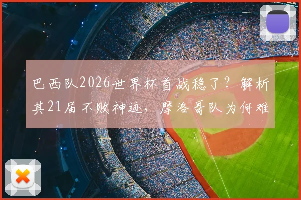 巴西队2026世界杯首战稳了?解析其21届不败神迹,摩洛哥队为何难破“开门黑”魔咒