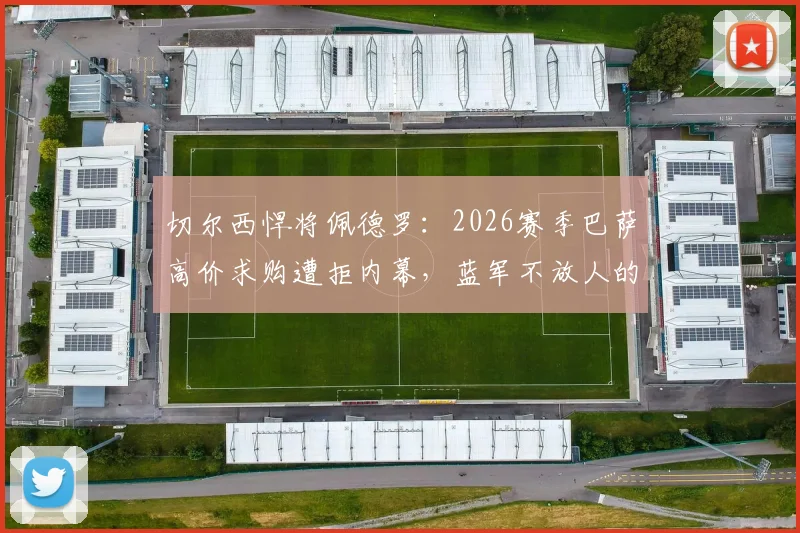 切尔西悍将佩德罗：2026赛季巴萨高价求购遭拒内幕，蓝军不放人的战略考量与球员合同深度解析