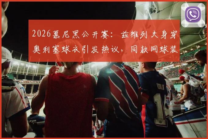 2026慕尼黑公开赛：兹维列夫身穿奥利塞球衣引发热议，同款网球装备选购指南解析