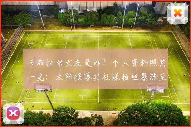 卡布拉尔女友是谁?个人资料照片一览:太阳报曝其社媒粉丝暴涨至13.7万+引热议