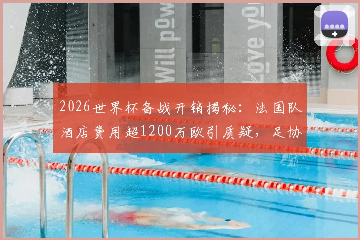2026世界杯备战开销揭秘:法国队酒店费用超1200万欧引质疑,足协财务压力如何应对?