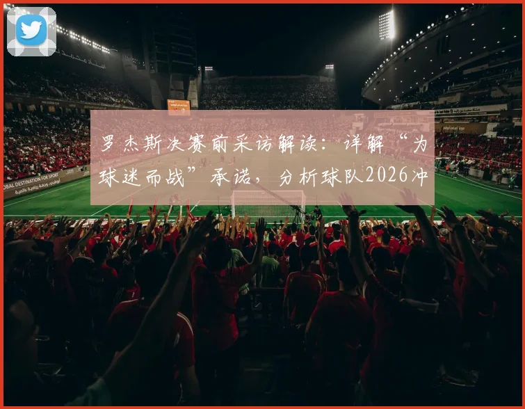 罗杰斯决赛前采访解读：详解“为球迷而战”承诺，分析球队2026冲击冠军的战术与心态准备