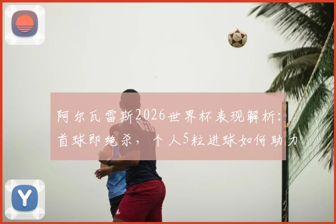 阿尔瓦雷斯2026世界杯表现解析：首球即绝杀，个人5粒进球如何助力阿根廷，附关键进球集锦