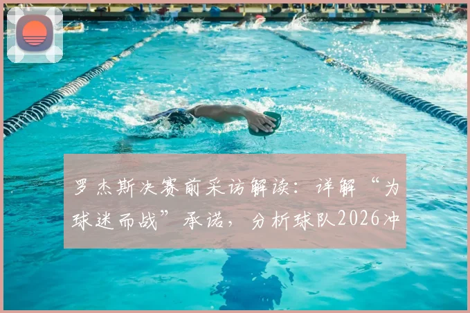 罗杰斯决赛前采访解读：详解“为球迷而战”承诺，分析球队2026冲击冠军的战术与心态准备