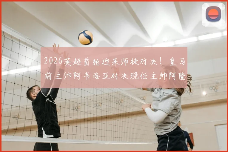 2026英超首轮迎来师徒对决！皇马前主帅阿韦洛亚对决现任主帅阿隆索，看点与前瞻分析