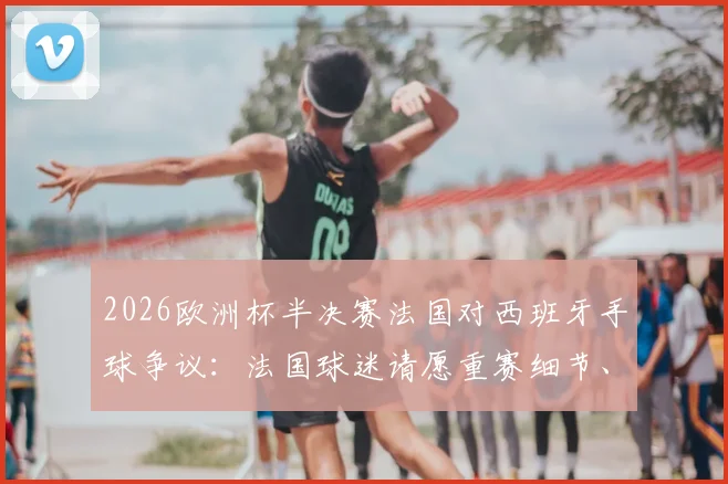 2026欧洲杯半决赛法国对西班牙手球争议：法国球迷请愿重赛细节、视频分析与球迷行动指南