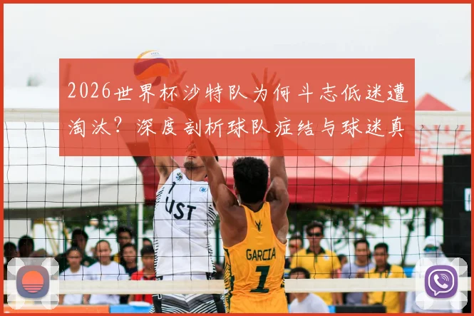 2026世界杯沙特队为何斗志低迷遭淘汰？深度剖析球队症结与球迷真实看法