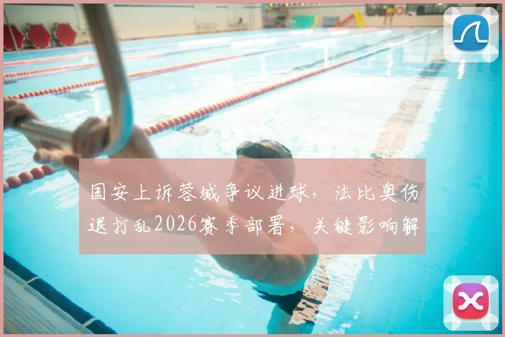 国安上诉蓉城争议进球，法比奥伤退打乱2026赛季部署，关键影响解析