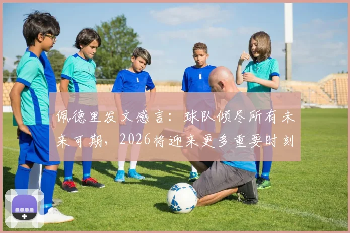 佩德里发文感言：球队倾尽所有未来可期，2026将迎来更多重要时刻，西班牙中场核心展望新征程