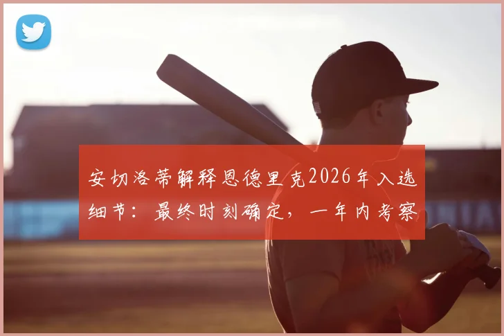安切洛蒂解释恩德里克2026年入选细节：最终时刻确定，一年内考察超70名球员的选人标准分析