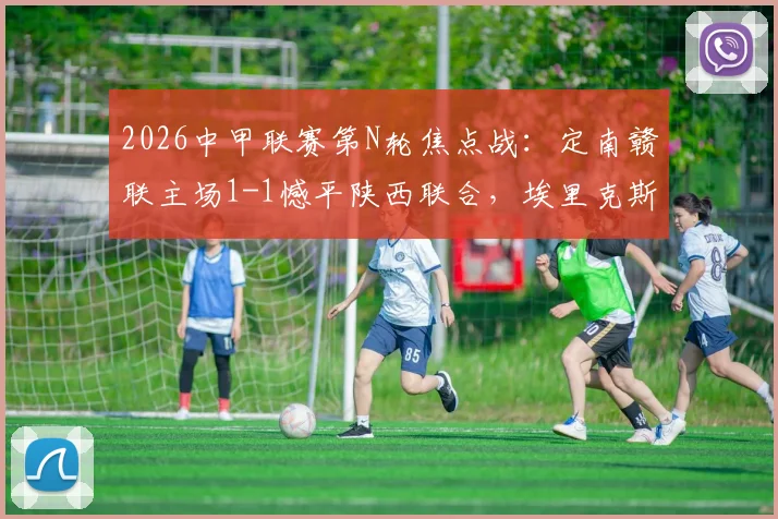 2026中甲联赛第N轮焦点战：定南赣联主场1-1憾平陕西联合，埃里克斯与塞尔马尼各入一球，附最新积分榜解读