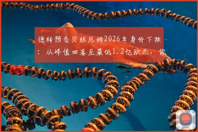 德转预告贝林厄姆2026年身价下跌:从峰值回落至最低1.2亿欧元,背后原因深度分析