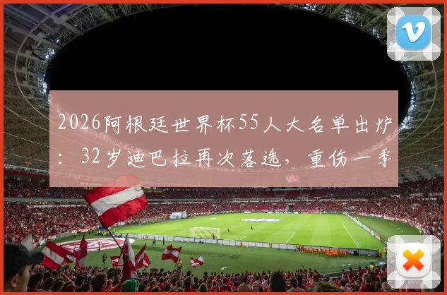 2026阿根廷世界杯55人大名单出炉：32岁迪巴拉再次落选，重伤一季成主因，生涯十字路口该如何选择