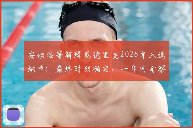 安切洛蒂解释恩德里克2026年入选细节：最终时刻确定，一年内考察超70名球员的选人标准分析