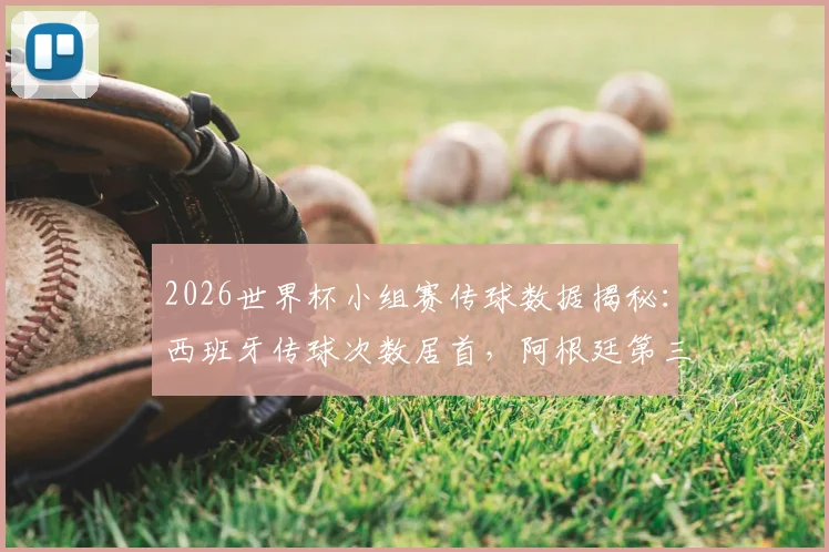 2026世界杯小组赛传球数据揭秘：西班牙传球次数居首，阿根廷第三葡萄牙第四，附成功率与战术解析
