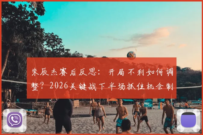 朱辰杰赛后反思:开局不利如何调整?2026关键战下半场抓住机会制胜全解析