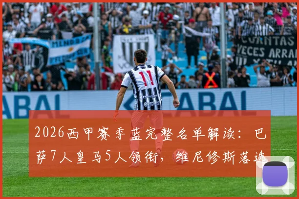 2026西甲赛季蓝完整名单解读：巴萨7人皇马5人领衔，维尼修斯落选原因分析与评选标准详解
