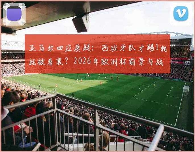 亚马尔回应质疑:西班牙队才踢1轮就被看衰?2026年欧洲杯前景与战术分析全解读