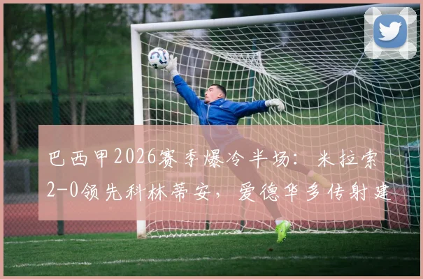 巴西甲2026赛季爆冷半场：米拉索2-0领先科林蒂安，爱德华多传射建功原因解析