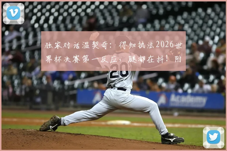 独家对话温契奇：得知执法2026世界杯决赛第一反应，腿都在抖！附裁判选拔内幕与个人经历盘点