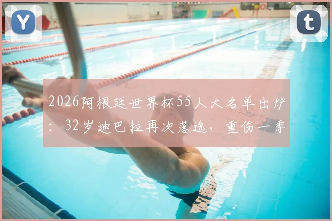 2026阿根廷世界杯55人大名单出炉：32岁迪巴拉再次落选，重伤一季成主因，生涯十字路口该如何选择