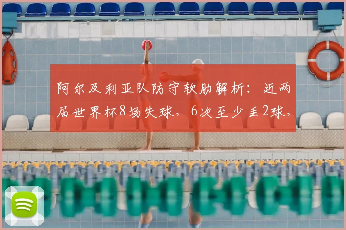 阿尔及利亚队防守软肋解析:近两届世界杯8场失球,6次至少丢2球,2026前景堪忧