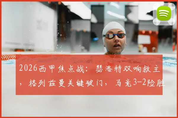 2026西甲焦点战:瑟洛特双响救主,格列兹曼关键破门,马竞3-2险胜毕包终结四连败颓势