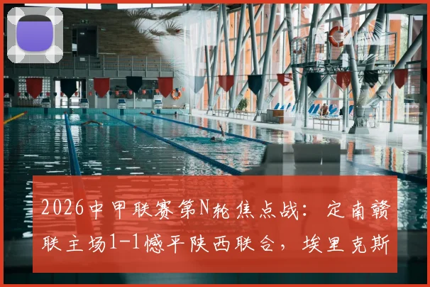 2026中甲联赛第N轮焦点战:定南赣联主场1-1憾平陕西联合,埃里克斯与塞尔马尼各入一球,附最新积分榜解读