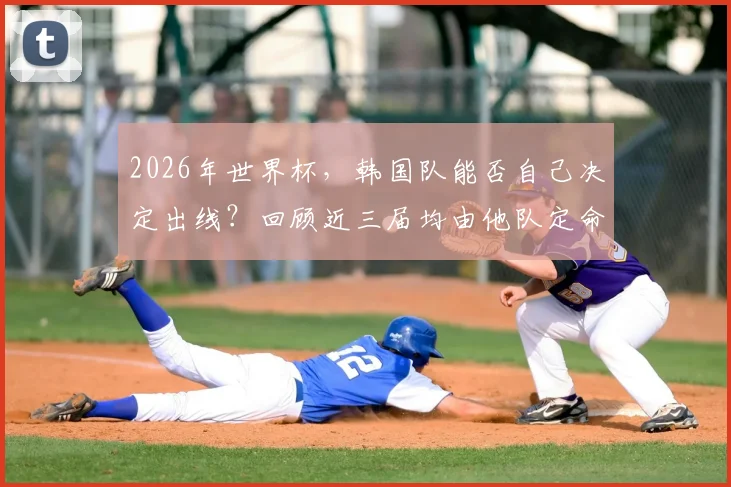2026年世界杯,韩国队能否自己决定出线?回顾近三届均由他队定命运的历程与启示