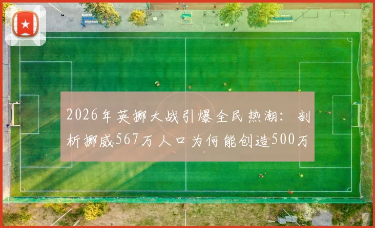 2026年英挪大战引爆全民热潮:剖析挪威567万人口为何能创造500万观赛预估,附历史交手与收视前瞻