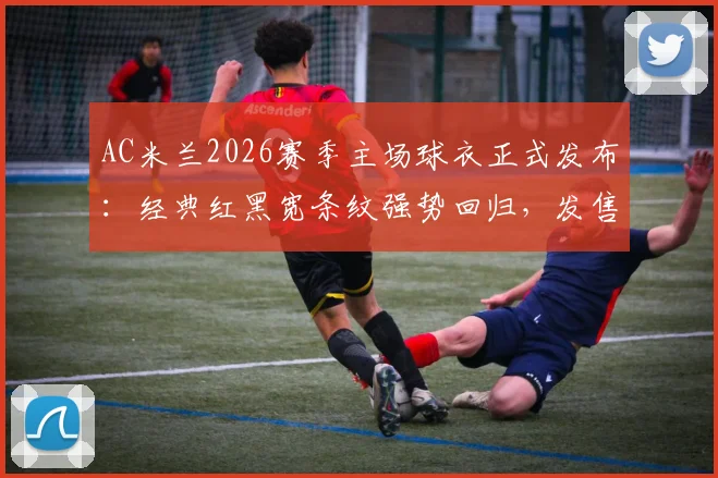 AC米兰2026赛季主场球衣正式发布：经典红黑宽条纹强势回归，发售时间、购买渠道及价格详情一览