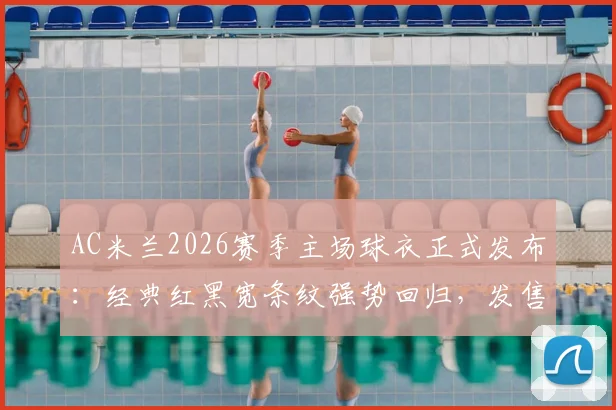 AC米兰2026赛季主场球衣正式发布:经典红黑宽条纹强势回归,发售时间、购买渠道及价格详情一览