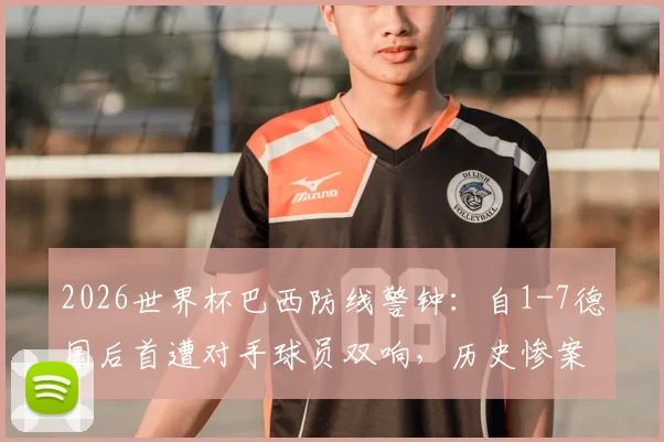 2026世界杯巴西防线警钟：自1-7德国后首遭对手球员双响，历史惨案与防守漏洞深度剖析