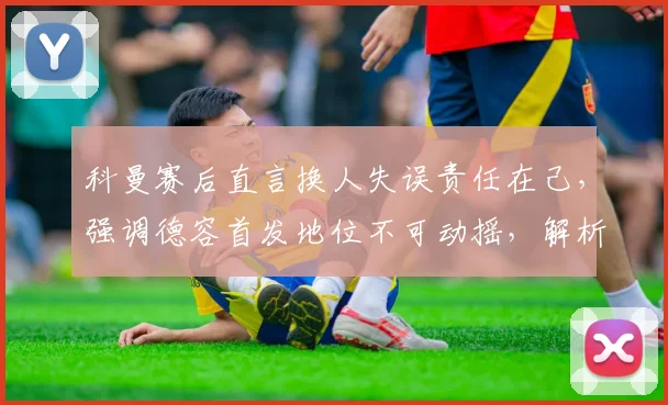 科曼赛后直言换人失误责任在己，强调德容首发地位不可动摇，解析巴萨2026赛季战术调整困局