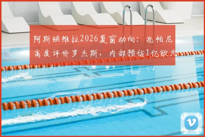 阿斯顿维拉2026夏窗动向:孔帕尼高度评价罗杰斯,内部预估1亿欧元成转会谈判起点,解析潜在交易内幕