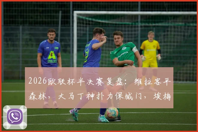 2026欧联杯半决赛复盘：维拉客平森林，大马丁神扑力保城门，埃梅里战术遭遇考验