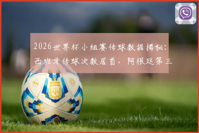 2026世界杯小组赛传球数据揭秘：西班牙传球次数居首，阿根廷第三葡萄牙第四，附成功率与战术解析