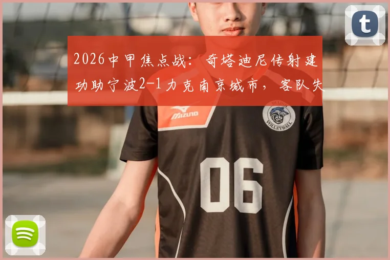 2026中甲焦点战:奇塔迪尼传射建功助宁波2-1力克南京城市,客队失利原因解析