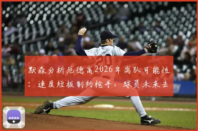 默森分析厄德高2026年离队可能性:速度短板制约枪手,球员未来去向何方?
